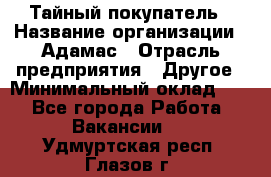 Тайный покупатель › Название организации ­ Адамас › Отрасль предприятия ­ Другое › Минимальный оклад ­ 1 - Все города Работа » Вакансии   . Удмуртская респ.,Глазов г.